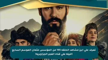 تعرف على أبرز مشاهد الحلقة 195 من المؤسس عثمان الموسم السابع الليلة على قناة الفجر الجزائرية!